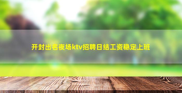 开封出名夜场ktv招聘日结工资稳定上班